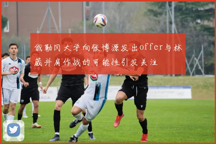 俄勒冈大学向张博源发出offer与林葳并肩作战的可能性引发关注