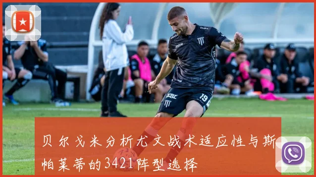 贝尔戈米分析尤文战术适应性与斯帕莱蒂的3421阵型选择