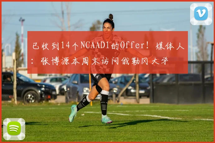 已收到14个NCAAD1的Offer！媒体人：张博源本周末访问俄勒冈大学
