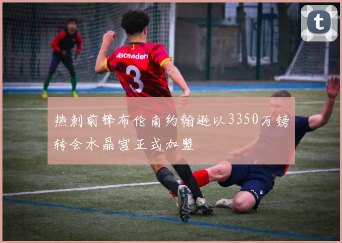 热刺前锋布伦南约翰逊以3350万镑转会水晶宫正式加盟