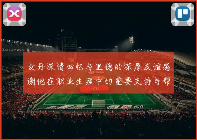 麦丹深情回忆与里德的深厚友谊感谢他在职业生涯中的重要支持与帮助
