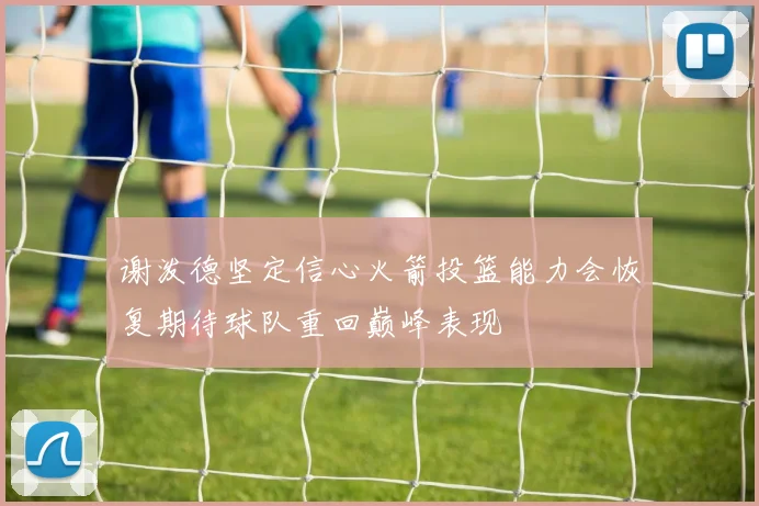 谢泼德坚定信心火箭投篮能力会恢复期待球队重回巅峰表现