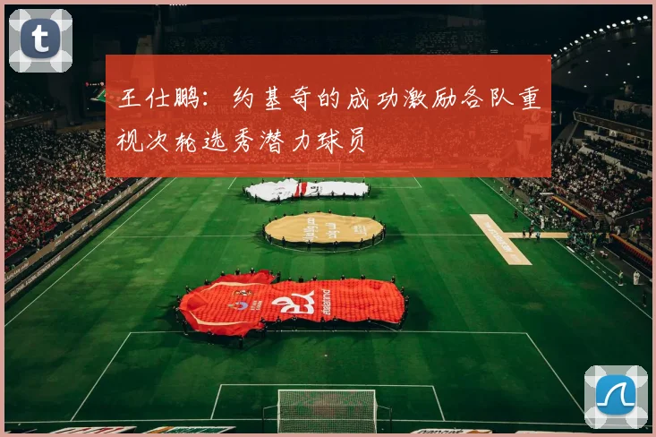 王仕鹏：约基奇的成功激励各队重视次轮选秀潜力球员