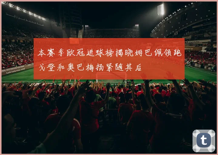本赛季欧冠进球榜揭晓姆巴佩领跑戈登和奥巴梅扬紧随其后
