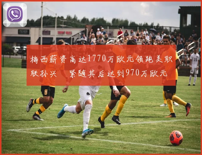 梅西薪资高达1770万欧元领跑美职联孙兴慜紧随其后达到970万欧元