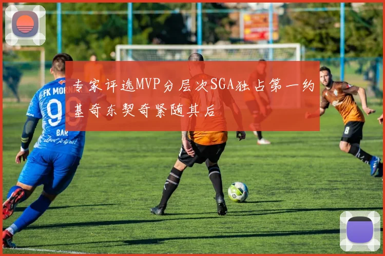 专家评选MVP分层次SGA独占第一约基奇东契奇紧随其后
