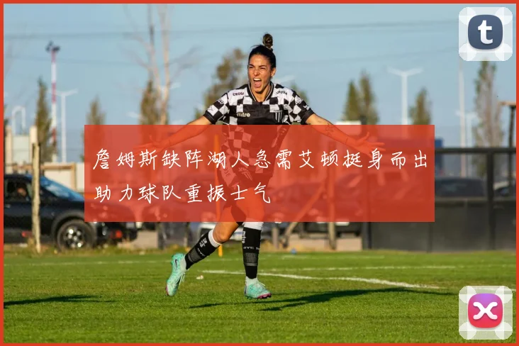 詹姆斯缺阵湖人急需艾顿挺身而出助力球队重振士气