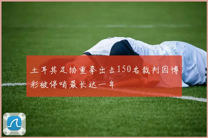 土耳其足协重拳出击150名裁判因博彩被停哨最长达一年