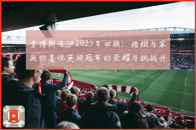 索博斯洛伊2025年回顾：婚姻与家庭的喜悦英超冠军的荣耀与挑战并存