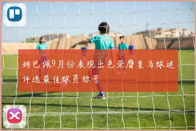 姆巴佩9月份表现出色荣膺皇马球迷评选最佳球员称号