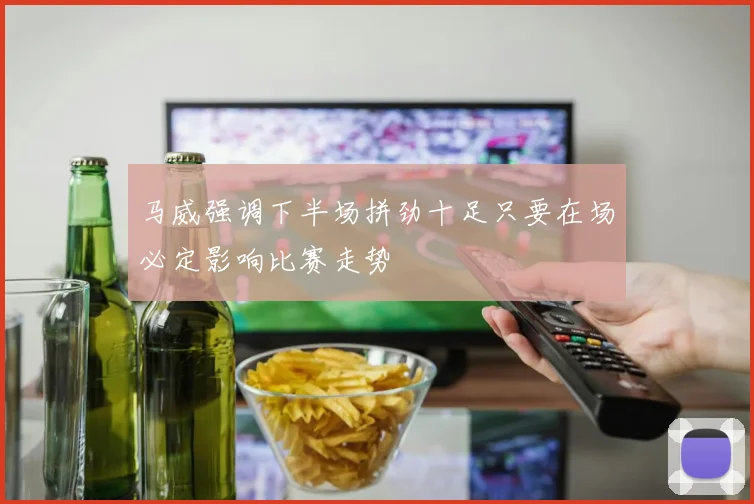 马威强调下半场拼劲十足只要在场必定影响比赛走势