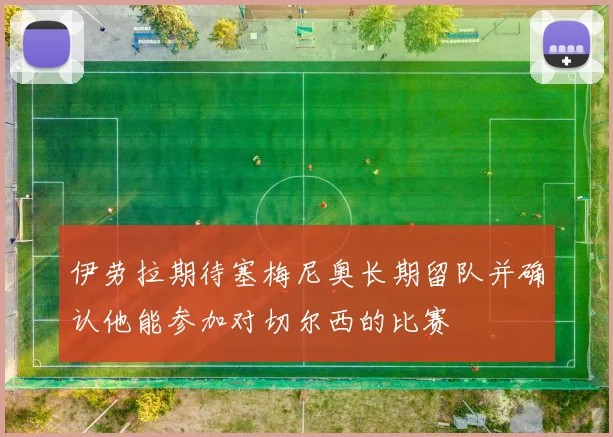 伊劳拉期待塞梅尼奥长期留队并确认他能参加对切尔西的比赛