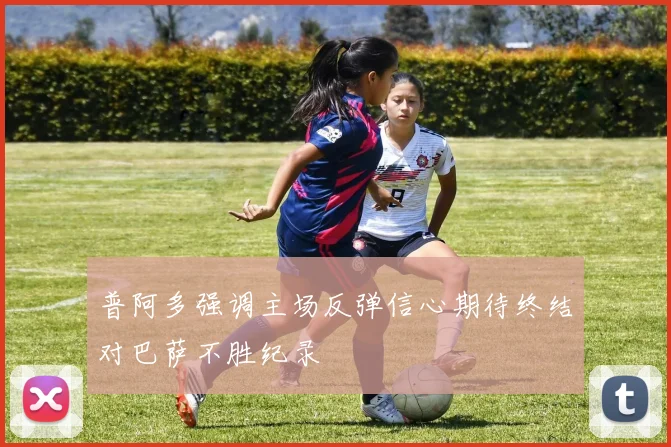 普阿多强调主场反弹信心期待终结对巴萨不胜纪录