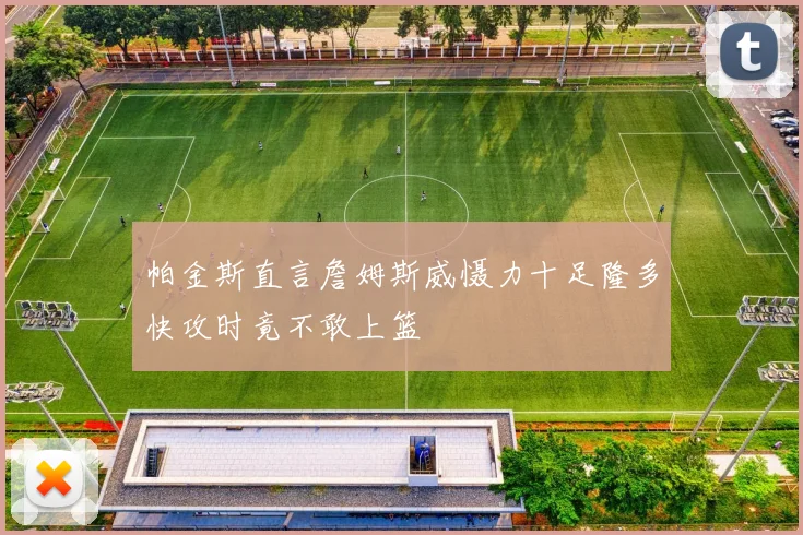 帕金斯直言詹姆斯威慑力十足隆多快攻时竟不敢上篮