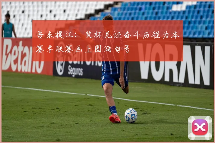 吾米提江：奖杯见证奋斗历程为本赛季联赛画上圆满句号