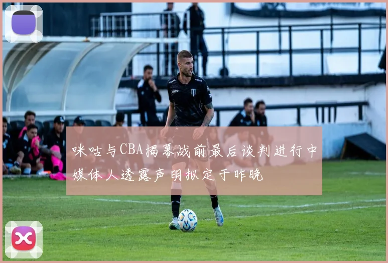 咪咕与CBA揭幕战前最后谈判进行中媒体人透露声明拟定于昨晚
