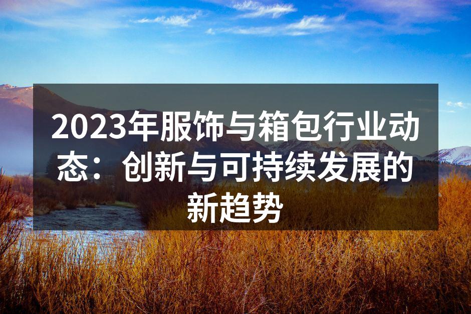2023年服饰与箱包行业动态：创新与可持