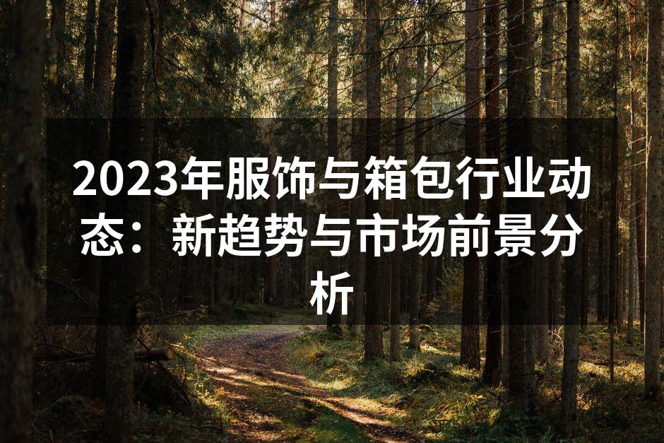 2023年服饰与箱包行业动态：新趋势与市
