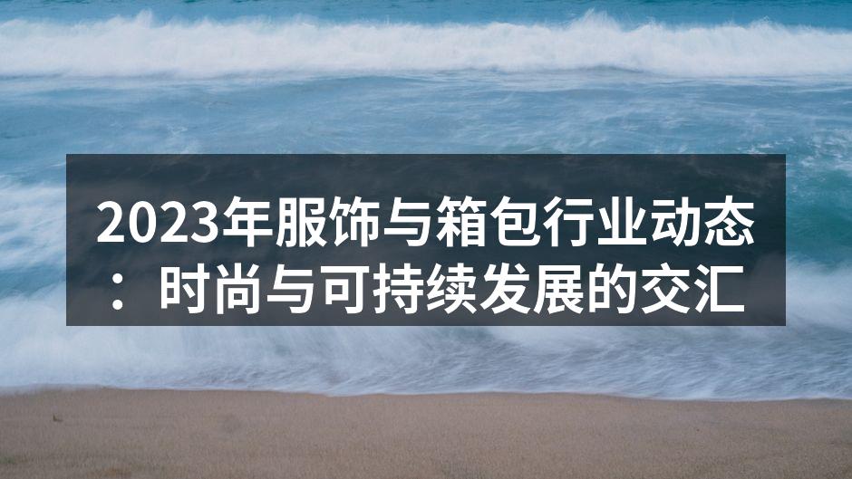2023年服饰与箱包行业动态：时尚与可持